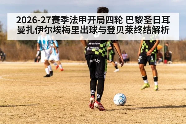 2026-27赛季法甲开局四轮 巴黎圣日耳曼扎伊尔埃梅里出球与登贝莱终结解析
