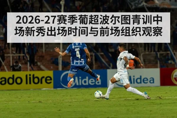 2026-27赛季葡超波尔图青训中场新秀出场时间与前场组织观察