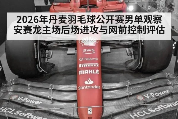2026年丹麦羽毛球公开赛男单观察 安赛龙主场后场进攻与网前控制评估
