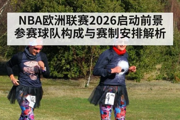 NBA欧洲联赛2026启动前景 参赛球队构成与赛制安排解析