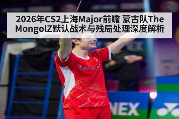 2026年CS2上海Major前瞻 蒙古队The MongolZ默认战术与残局处理深度解析