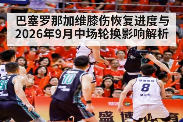 巴塞罗那加维膝伤恢复进度与2026年9月中场轮换影响解析