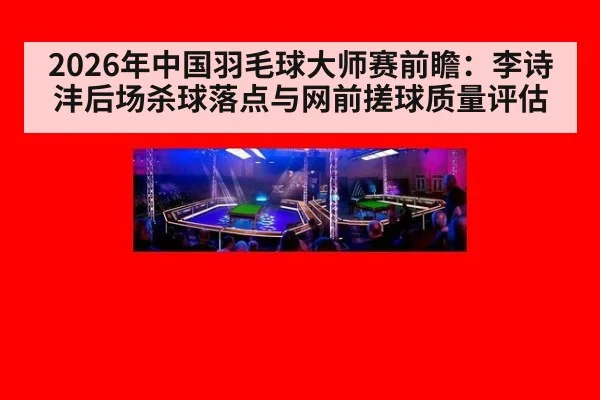 2026年中国羽毛球大师赛前瞻：李诗沣后场杀球落点与网前搓球质量评估