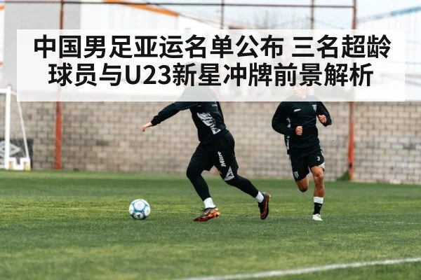 中国男足亚运名单公布 三名超龄球员与U23新星冲牌前景解析