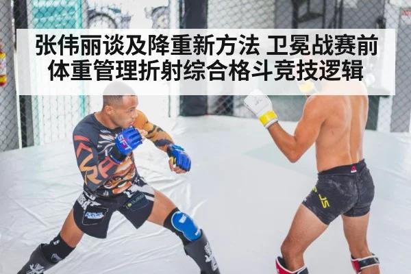 张伟丽谈及降重新方法 卫冕战赛前体重管理折射综合格斗竞技逻辑