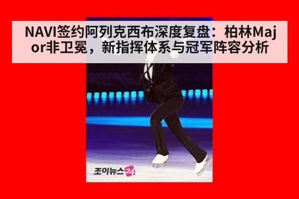 NAVI签约阿列克西布深度复盘：柏林Major非卫冕，新指挥体系与冠军阵容分析