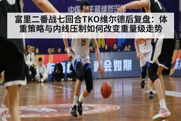 富里二番战七回合TKO维尔德后复盘：体重策略与内线压制如何改变重量级走势